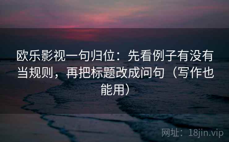 欧乐影视一句归位:先看例子有没有当规则,再把标题改成问句(写作也能用) 欧乐影视一句归位:先看例子有没有当规则,再把标题改成问句(写作也能用)