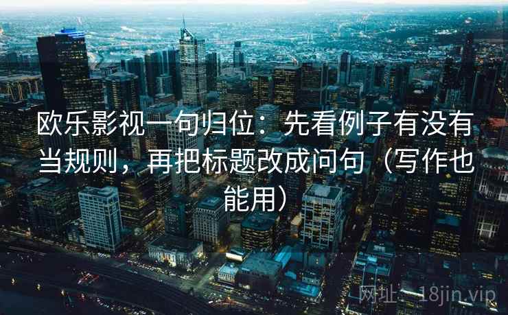 欧乐影视一句归位:先看例子有没有当规则,再把标题改成问句(写作也能用) 欧乐影视一句归位:先看例子有没有当规则,再把标题改成问句(写作也能用)