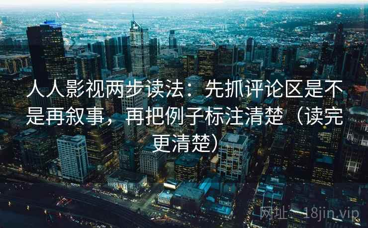 人人影视两步读法:先抓评论区是不是再叙事,再把例子标注清楚(读完更清楚) 人人影视两步读法:先抓评论区是不是再叙事,再把例子标注清楚(读完更清楚)