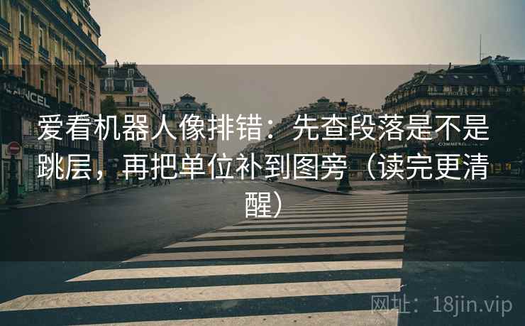 爱看机器人像排错:先查段落是不是跳层,再把单位补到图旁(读完更清醒) 爱看机器人像排错:先查段落是不是跳层,再把单位补到图旁(读完更清醒)