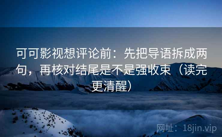 可可影视想评论前:先把导语拆成两句,再核对结尾是不是强收束(读完更清醒) 可可影视想评论前:先把导语拆成两句,再核对结尾是不是强收束(读完更清醒)