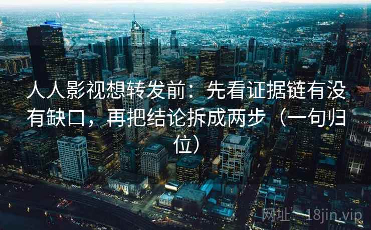人人影视想转发前:先看证据链有没有缺口,再把结论拆成两步(一句归位) 人人影视想转发前:先看证据链有没有缺口,再把结论拆成两步(一句归位)