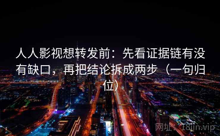 人人影视想转发前:先看证据链有没有缺口,再把结论拆成两步(一句归位) 人人影视想转发前:先看证据链有没有缺口,再把结论拆成两步(一句归位)
