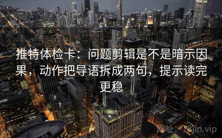 推特体检卡:问题剪辑是不是暗示因果,动作把导语拆成两句,提示读完更稳 推特体检卡:问题剪辑是不是暗示因果,动作把导语拆成两句,提示读完更稳