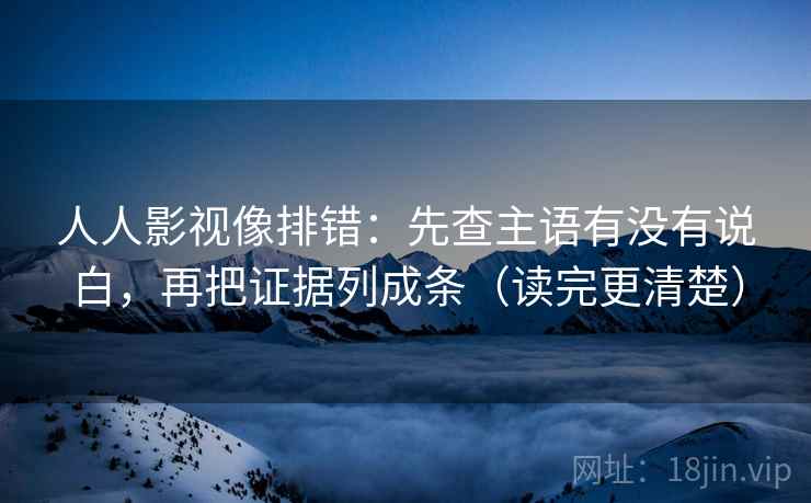 人人影视像排错:先查主语有没有说白,再把证据列成条(读完更清楚) 人人影视像排错:先查主语有没有说白,再把证据列成条(读完更清楚)
